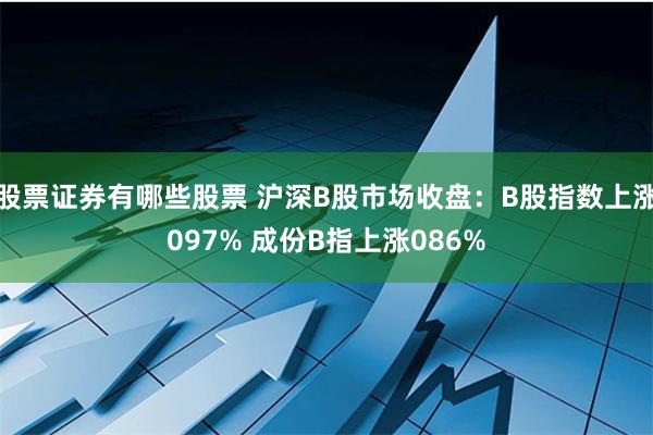 股票证券有哪些股票 沪深B股市场收盘：B股指数上涨097% 成份B指上涨086%