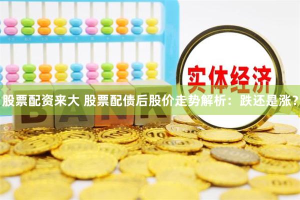 股票配资来大 股票配债后股价走势解析：跌还是涨？