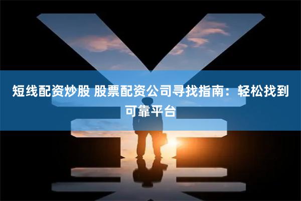 短线配资炒股 股票配资公司寻找指南：轻松找到可靠平台