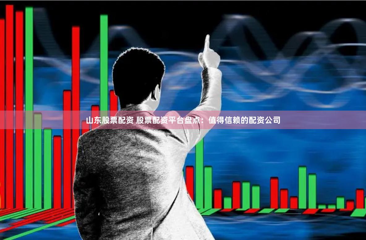 山东股票配资 股票配资平台盘点：值得信赖的配资公司