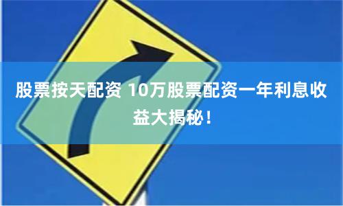 股票按天配资 10万股票配资一年利息收益大揭秘！