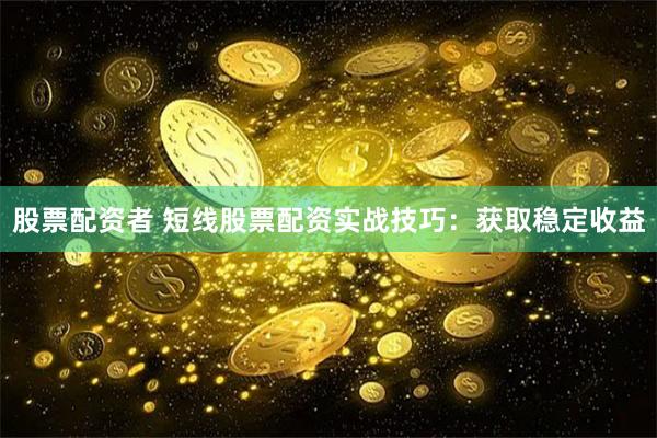 股票配资者 短线股票配资实战技巧：获取稳定收益