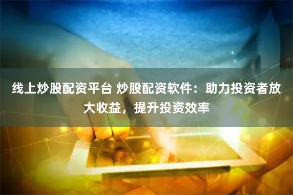 线上炒股配资平台 炒股配资软件：助力投资者放大收益，提升投资效率