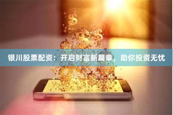 银川股票配资：开启财富新篇章，助你投资无忧