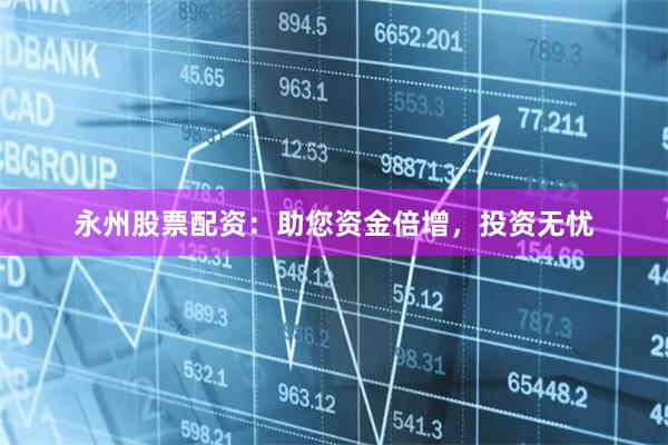 永州股票配资：助您资金倍增，投资无忧