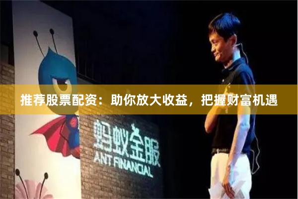 推荐股票配资：助你放大收益，把握财富机遇