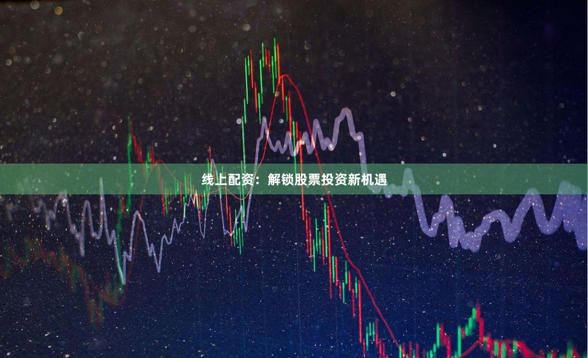 线上配资：解锁股票投资新机遇
