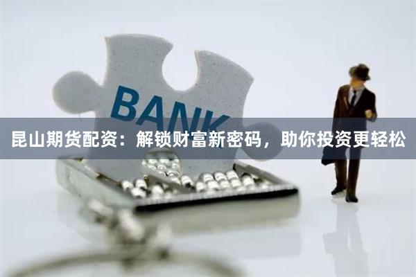 昆山期货配资：解锁财富新密码，助你投资更轻松