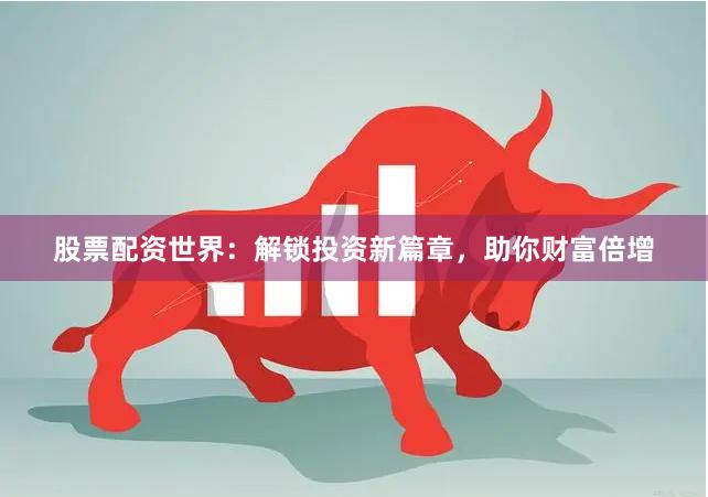 股票配资世界：解锁投资新篇章，助你财富倍增