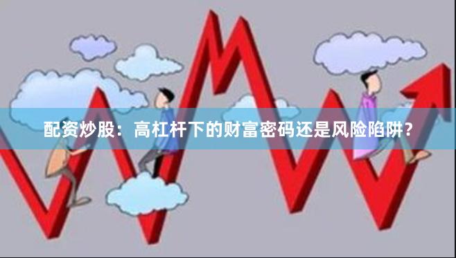 配资炒股：高杠杆下的财富密码还是风险陷阱？