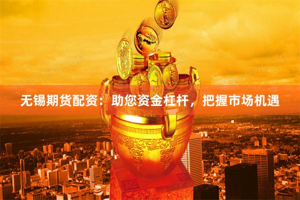 无锡期货配资：助您资金杠杆，把握市场机遇