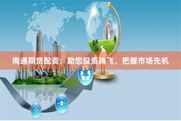 南通期货配资：助您投资腾飞，把握市场先机