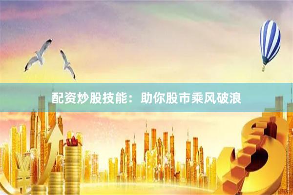 配资炒股技能：助你股市乘风破浪