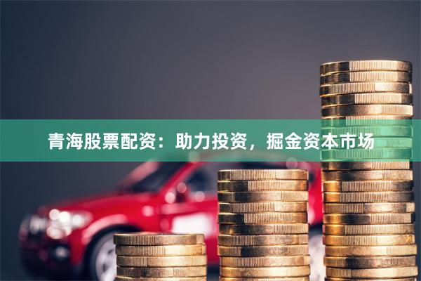 青海股票配资：助力投资，掘金资本市场