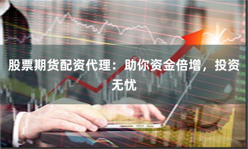 股票期货配资代理：助你资金倍增，投资无忧