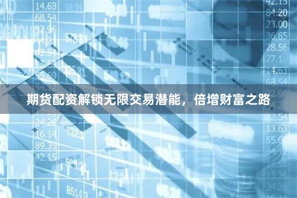 期货配资解锁无限交易潜能，倍增财富之路