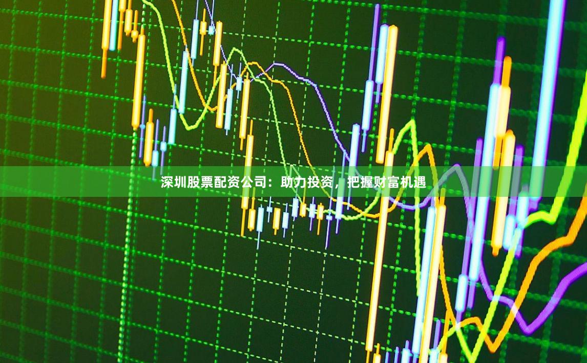 深圳股票配资公司：助力投资，把握财富机遇