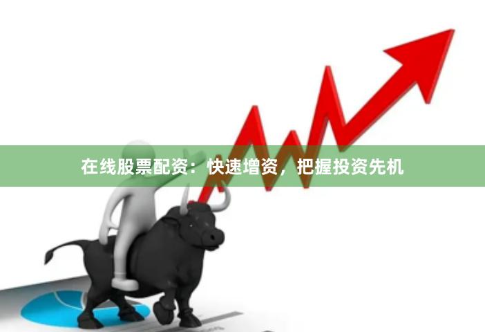 在线股票配资：快速增资，把握投资先机