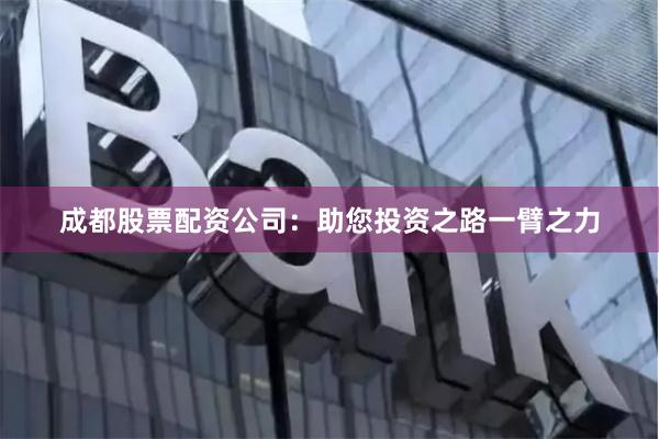 成都股票配资公司：助您投资之路一臂之力