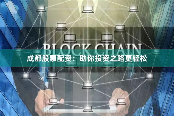 成都股票配资：助你投资之路更轻松
