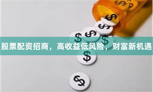 股票配资招商，高收益低风险，财富新机遇
