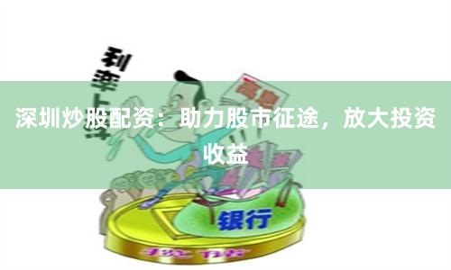 深圳炒股配资:助力股市征途,放大投资收益