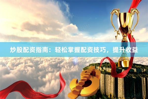 炒股配资指南：轻松掌握配资技巧，提升收益