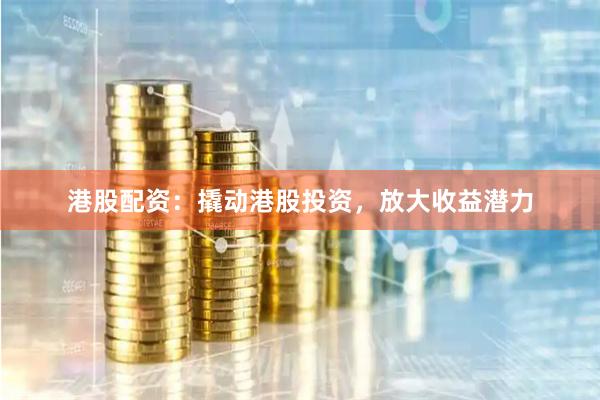 港股配资:撬动港股投资,放大收益潜力