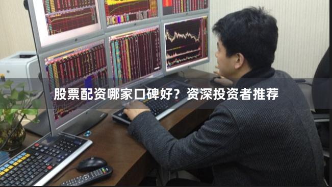 股票配资哪家口碑好？资深投资者推荐