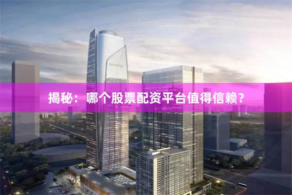 揭秘：哪个股票配资平台值得信赖？