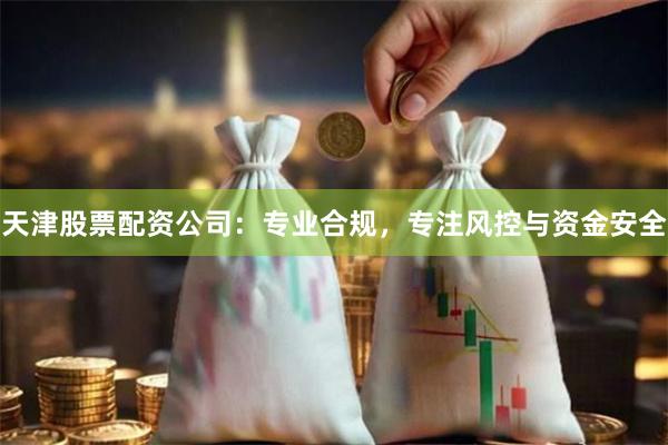 天津股票配资公司：专业合规，专注风控与资金安全