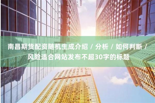 南昌期货配资随机生成介绍 / 分析 / 如何判断 / 风险适合网站发布不超30字的标题