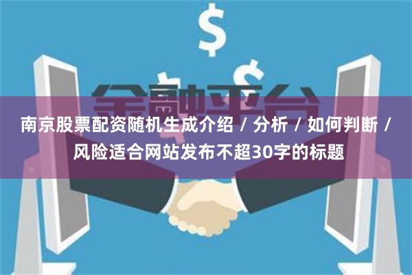 南京股票配资随机生成介绍 / 分析 / 如何判断 / 风险适合网站发布不超30字的标题