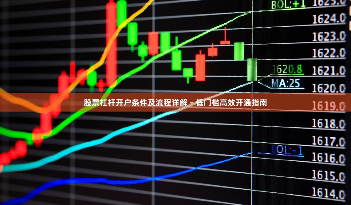 股票杠杆开户条件及流程详解 - 低门槛高效开通指南