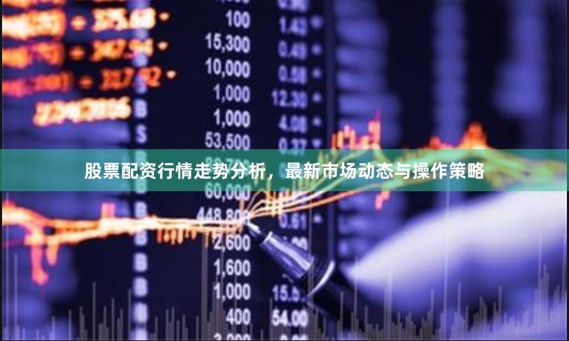 股票配资行情走势分析，最新市场动态与操作策略