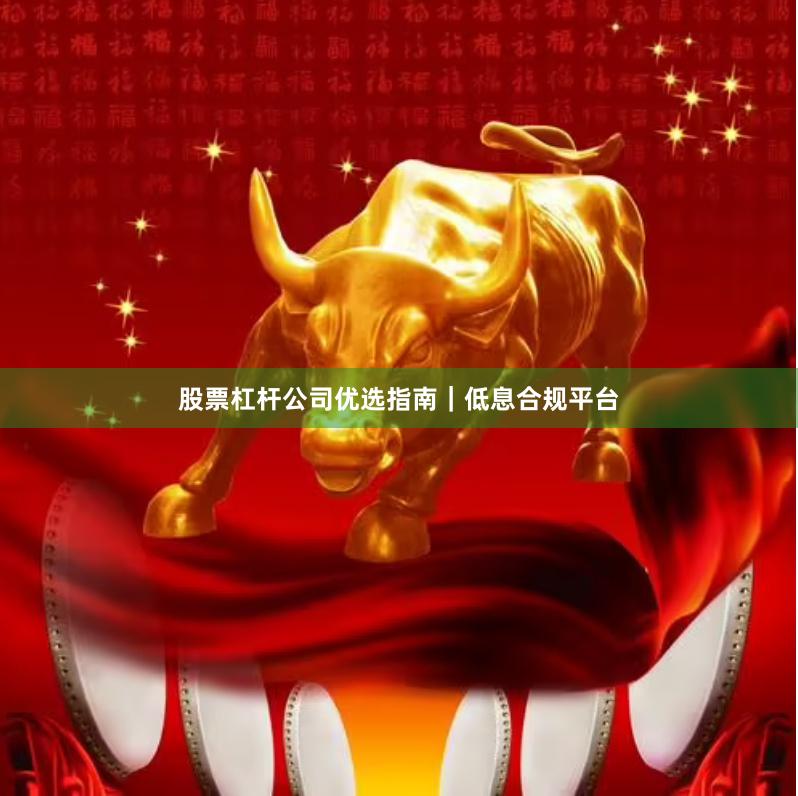 股票杠杆公司优选指南｜低息合规平台