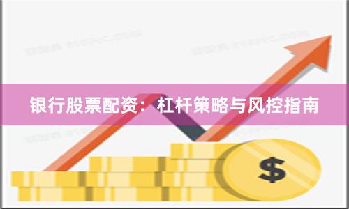 银行股票配资：杠杆策略与风控指南