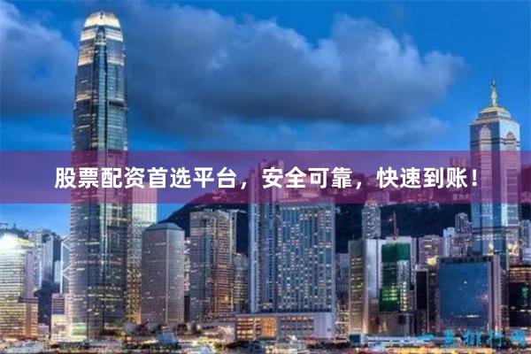 股票配资首选平台，安全可靠，快速到账！