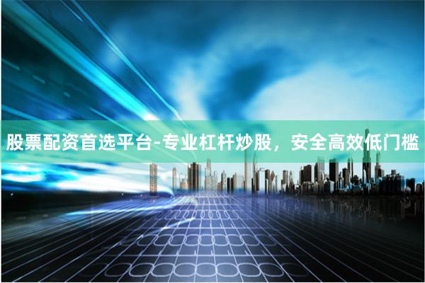股票配资首选平台-专业杠杆炒股,安全高效低门槛