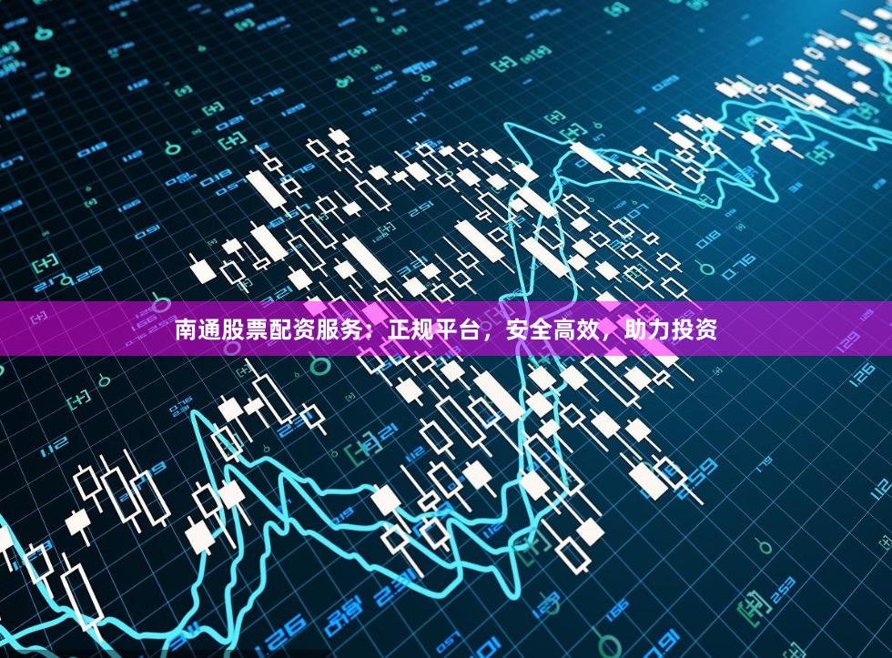 南通股票配资服务：正规平台，安全高效，助力投资