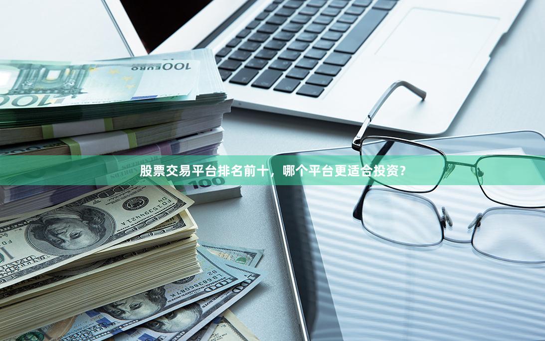 股票交易平台排名前十,哪个平台更适合投资?