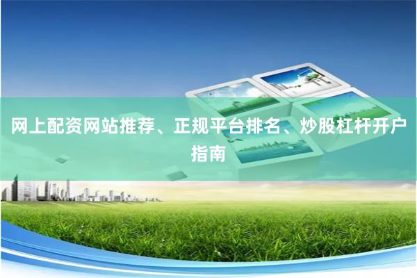 网上配资网站推荐、正规平台排名、炒股杠杆开户指南