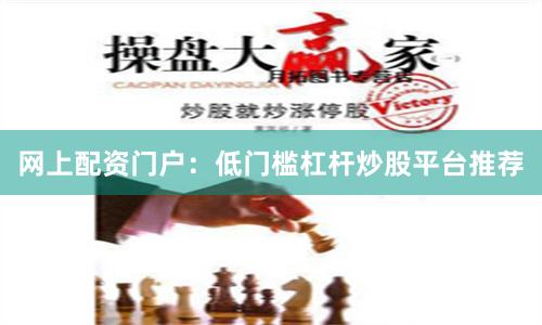 网上配资门户：低门槛杠杆炒股平台推荐