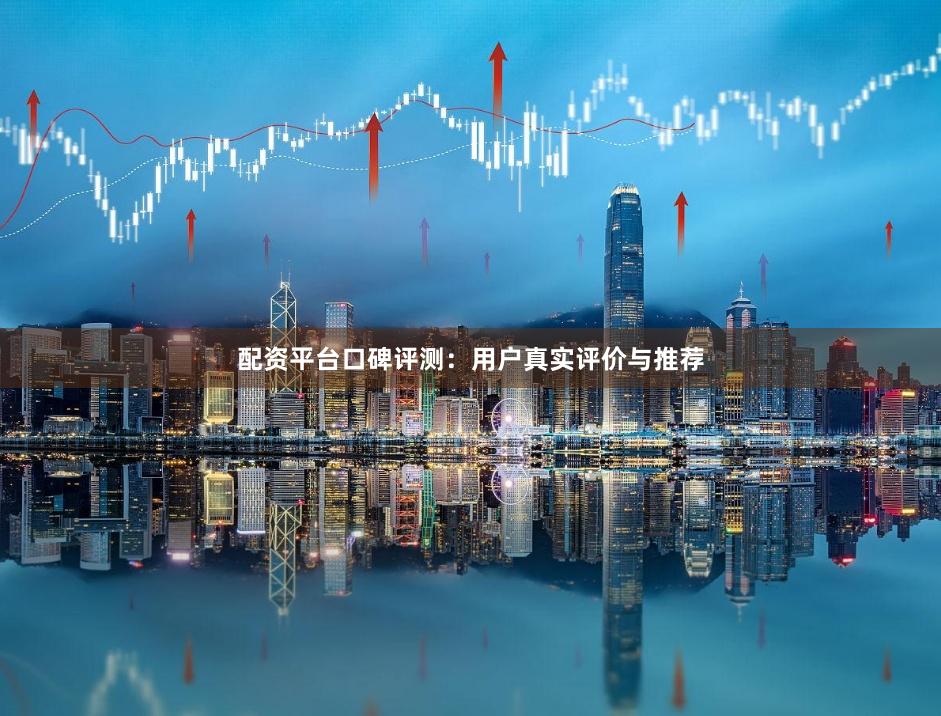 配资平台口碑评测：用户真实评价与推荐