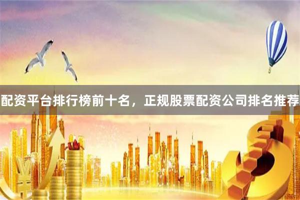 配资平台排行榜前十名，正规股票配资公司排名推荐