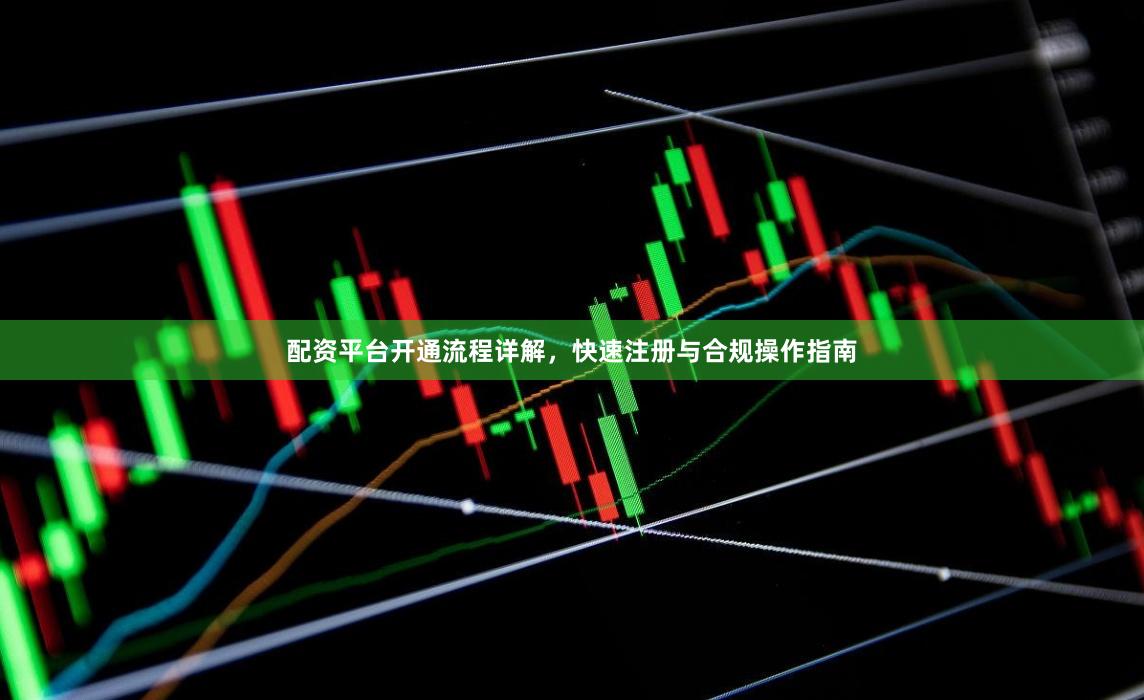 配资平台开通流程详解，快速注册与合规操作指南