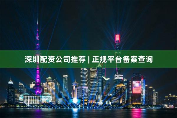 深圳配资公司推荐 | 正规平台备案查询