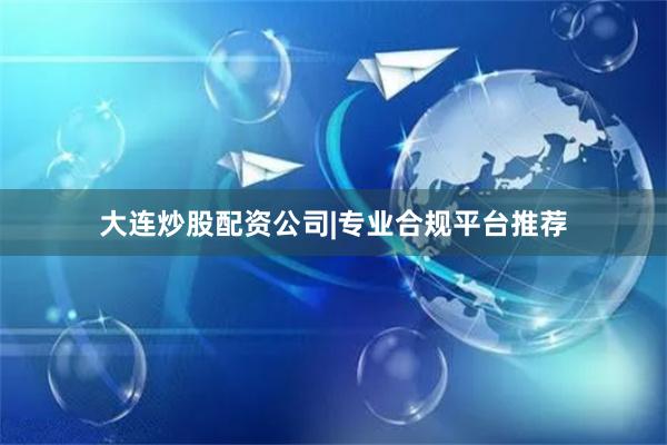 大连炒股配资公司|专业合规平台推荐