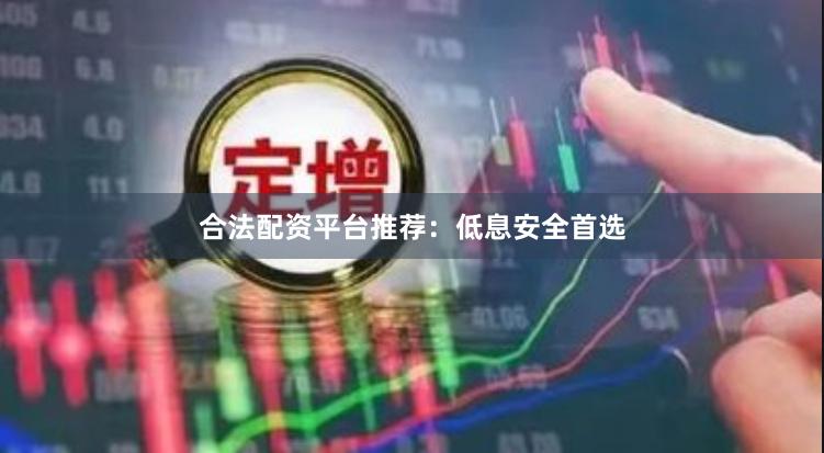 合法配资平台推荐：低息安全首选