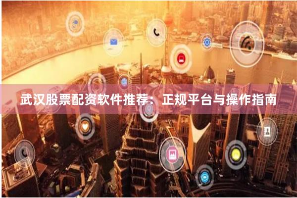 武汉股票配资软件推荐：正规平台与操作指南